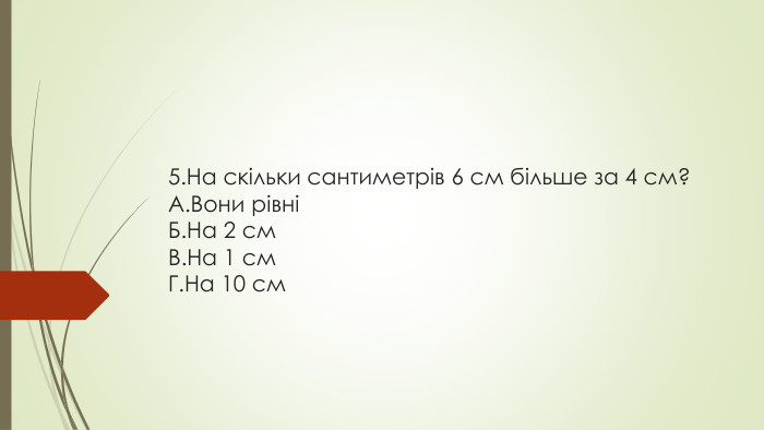 5. На скільки сантиметрів 6 см більше за 4 см?A. Вони рівніБ. На 2 см. В. На 1 см. Г. На 10 см