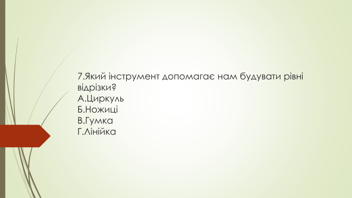 7. Який інструмент допомагає нам будувати рівні відрізки?A. Циркуль. Б. НожиціВ. Гумка. Г. Лінійка
