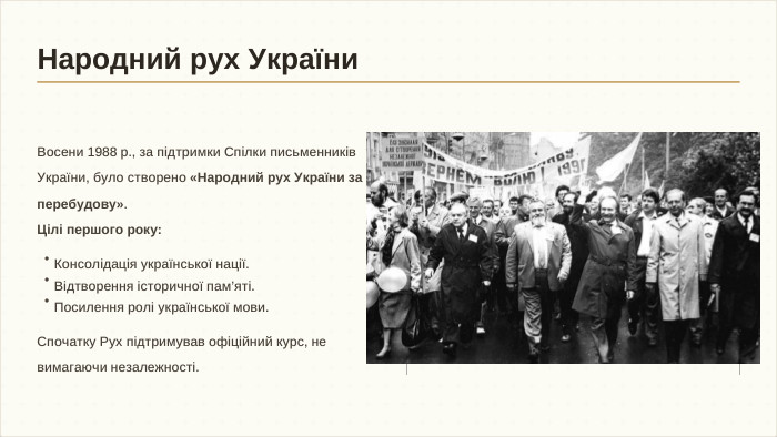 Восени 1988 р., за підтримки Спілки письменників України, було створено «Народний рух України за перебудову». Цілі першого року: Спочатку Рух підтримував офіційний курс, не вимагаючи незалежності.•Консолідація української нації.•Відтворення історичної пам’яті.•Посилення ролі української мови. Народний рух України