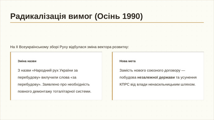 На ІІ Всеукраїнському зборі Руху відбулася зміна вектора розвитку: Зміна назви. З назви «Народний рух України за перебудову» вилучили слова «за перебудову». Заявлено про необхідність повного демонтажу тоталітарної системи. Нова мета. Замість нового союзного договору — побудова незалежної держави та усунення КПРС від влади ненасильницьким шляхом. Радикалізація вимог (Осінь 1990)