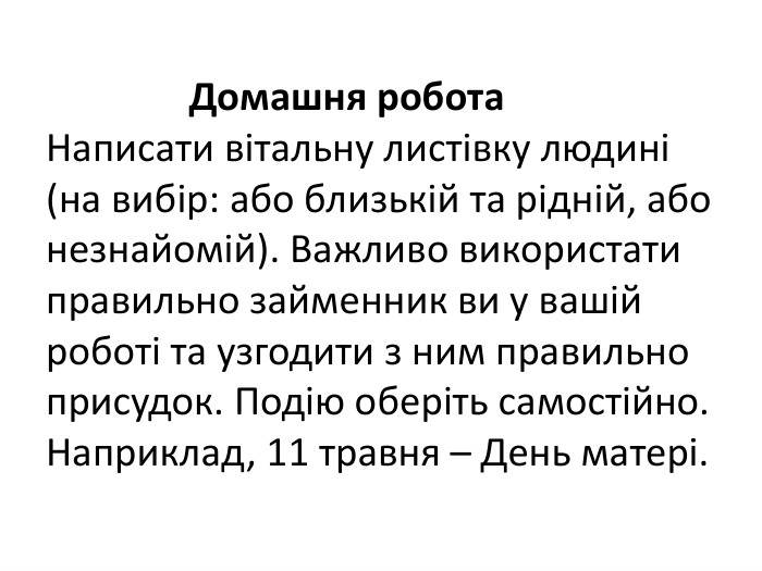  Домашня робота. Написати вітальну листівку людині (на вибір: або близькій та рідній, або незнайомій). Важливо використати правильно займенник ви у вашій роботі та узгодити з ним правильно присудок. Подію оберіть самостійно. Наприклад, 11 травня – День матері.