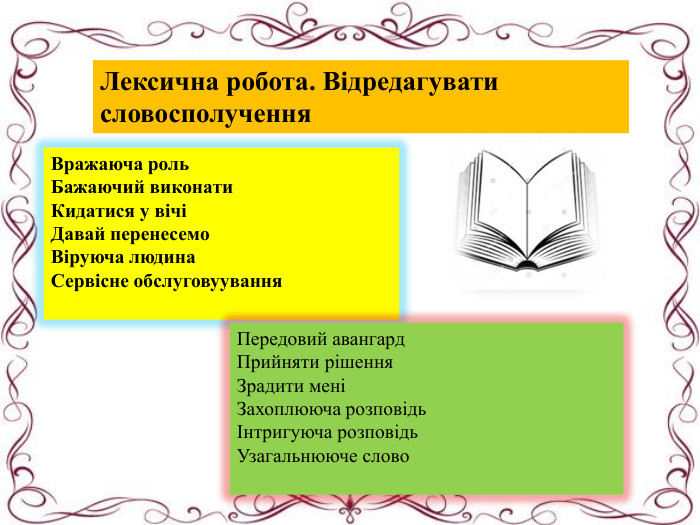 Лексична робота. Відредагувати словосполучення. Вражаюча роль. Бажаючий виконати. Кидатися у вічіДавай перенесемо. Віруюча людина. Сервісне обслуговуування. Передовий авангард. Прийняти рішення. Зрадити меніЗахоплююча розповідьІнтригуюча розповідь. Узагальнююче слово