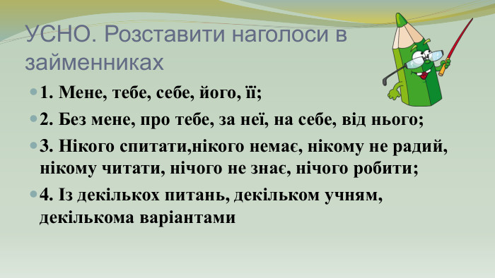 УСНО. Розставити наголоси в займенниках1. Мене, тебе, себе, його, її;2. Без мене, про тебе, за неї, на себе, від нього;3. Нікого спитати,нікого немає, нікому не радий, нікому читати, нічого не знає, нічого робити;4. Із декількох питань, декільком учням, декількома варіантами