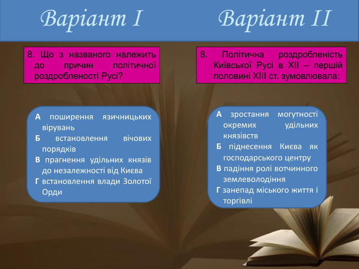 Варіант ІА поширення язичницьких вірувань. Б встановлення вічових порядків. В прагнення удільних князів до незалежності від Києва. Г встановлення влади Золотої Орди. А зростання могутності окремих удільних князівств. Б піднесення Києва як господарського центру. В падіння ролі вотчинного землеволодіння. Г занепад міського життя і торгівліВаріант ІІ8. Що з названого належить до причин політичної роздробленості Русі? 8. Політична роздробленість Київської Русі в XII – першій половині XIII ст. зумовлювала: