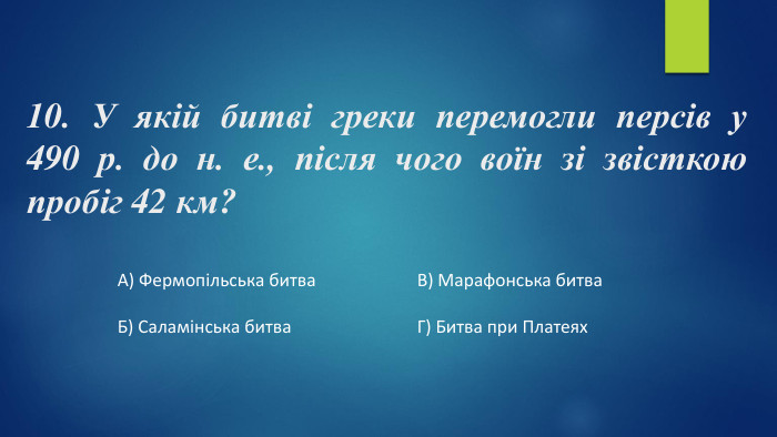10. У якій битві греки перемогли персів у 490 р. до н. е., після чого воїн зі звісткою пробіг 42 км?А) Фермопільська битва. Б) Саламінська битва. В) Марафонська битва. Г) Битва при Платеях