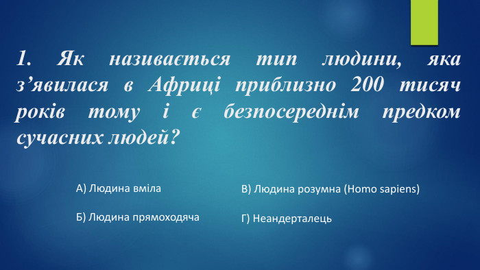1. Як називається тип людини, яка з’явилася в Африці приблизно 200 тисяч років тому і є безпосереднім предком сучасних людей?А) Людина вміла. Б) Людина прямоходяча. В) Людина розумна (Homo sapiens)Г) Неандерталець
