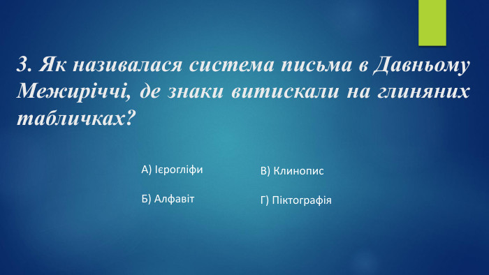 3. Як називалася система письма в Давньому Межиріччі, де знаки витискали на глиняних табличках?А) Ієрогліфи. Б) Алфавіт. В) Клинопис. Г) Піктографія