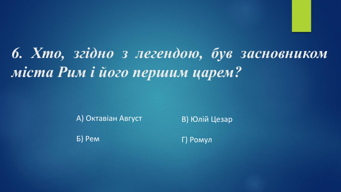 6. Хто, згідно з легендою, був засновником міста Рим і його першим царем?А) Октавіан Август. Б) Рем. В) Юлій Цезар. Г) Ромул