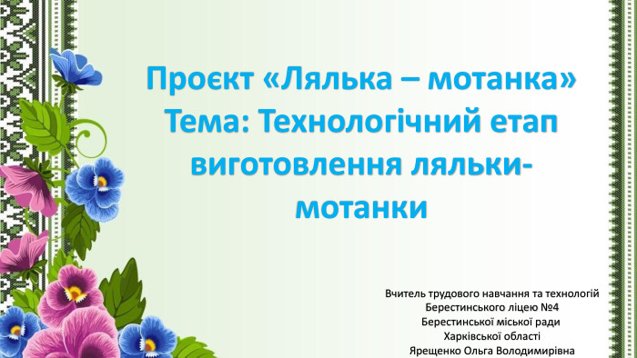 Проєкт «Лялька – мотанка»Тема: Технологічний етап виготовлення ляльки-мотанки. Вчитель трудового навчання та технологій. Берестинського ліцею №4 Берестинської міської ради Харківської областіЯрещенко Ольга Володимирівна