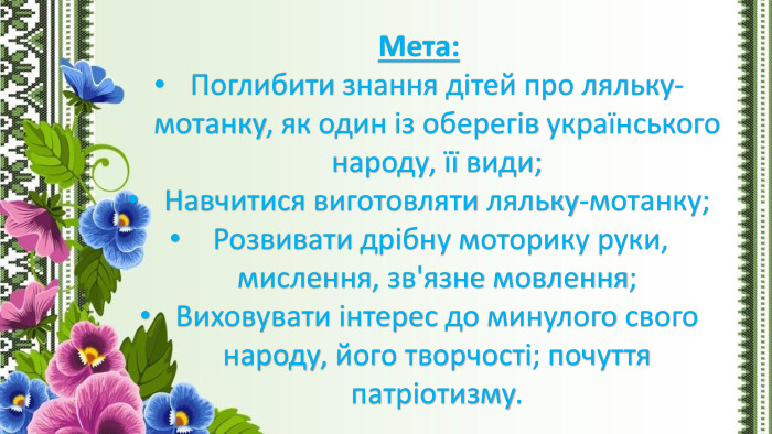 Мета: Поглибити знання дітей про ляльку-мотанку, як один із оберегів українського народу, її види;Навчитися виготовляти ляльку-мотанку; Розвивати дрібну моторику руки, мислення, зв'язне мовлення;Виховувати інтерес до минулого свого народу, його творчості; почуття патріотизму.