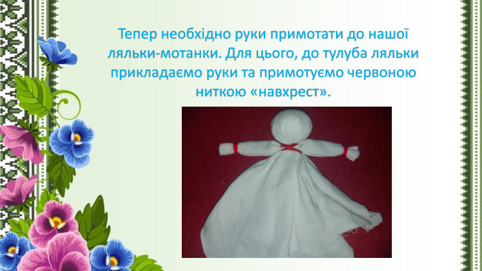 Тепер необхідно руки примотати до нашої ляльки-мотанки. Для цього, до тулуба ляльки прикладаємо руки та примотуємо червоною ниткою «навхрест».