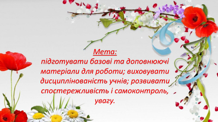 Мета: підготувати базові та доповнюючі матеріали для роботи; виховувати дисциплінованість учнів; розвивати спостережливість і самоконтроль, увагу.