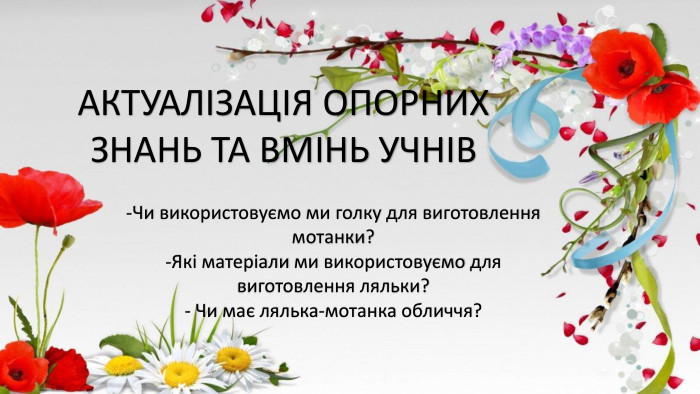 АКТУАЛІЗАЦІЯ ОПОРНИХ ЗНАНЬ ТА ВМІНЬ УЧНІВ-Чи використовуємо ми голку для виготовлення мотанки?-Які матеріали ми використовуємо для виготовлення ляльки?- Чи має лялька-мотанка обличчя?