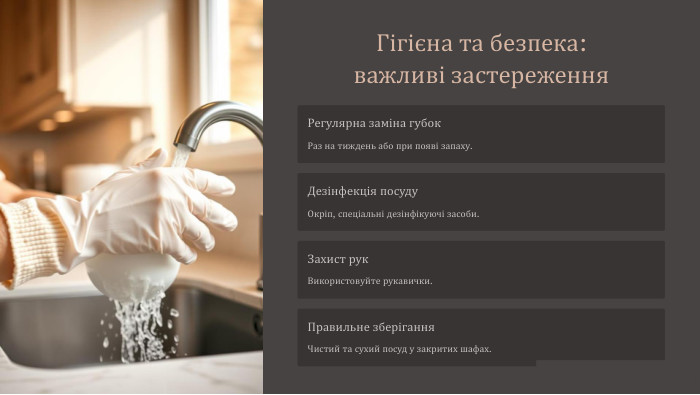 Гігієна та безпека: важливі застереження. Регулярна заміна губок. Раз на тиждень або при появі запаху. Дезінфекція посуду. Окріп, спеціальні дезінфікуючі засоби. Захист рук. Використовуйте рукавички. Правильне зберігання. Чистий та сухий посуд у закритих шафах.