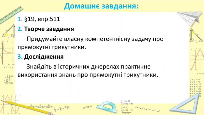 Домашнє завдання:1. §19, впр.5112. Творче завдання Придумайте власну компетентнісну задачу про прямокутні трикутники.3. Дослідження Знайдіть в історичних джерелах практичне використання знань про прямокутні трикутники.