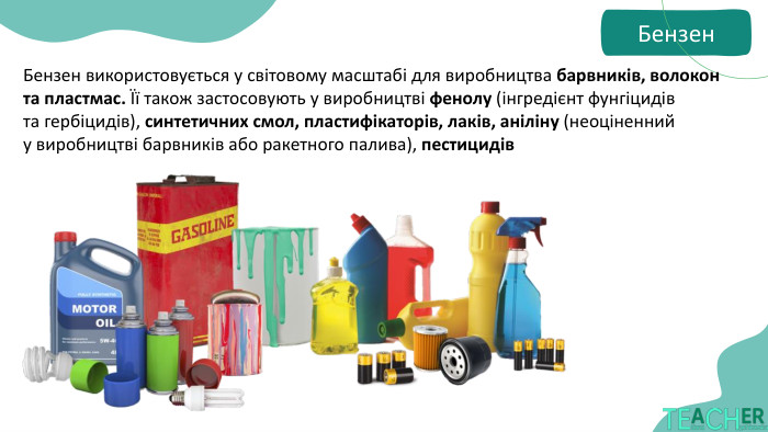 Бензен. Бензен використовується у світовому масштабі для виробництва барвників, волокон та пластмас. Її також застосовують у виробництві фенолу (інгредієнт фунгіцидів та гербіцидів), синтетичних смол, пластифікаторів, лаків, аніліну (неоціненний у виробництві барвників або ракетного палива), пестицидів