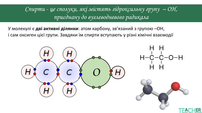 Спирти - це сполуки, які містять гідроксильну групу – OH,приєднану до вуглеводневого радикала. У молекулі є дві активні ділянки: атом карбону, зв’язаний з групою –OH,і сам оксиген цієї групи. Завдяки їм спирти вступають у різні хімічні взаємодії 