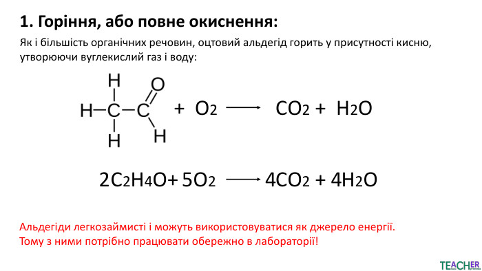 1. Горіння, або повне окиснення: Як і більшість органічних речовин, оцтовий альдегід горить у присутності кисню, утворюючи вуглекислий газ і воду:+ О2 СО2 + Н2 ОС2 Н4 О+ О2 СО2 + Н2 О4425 Альдегіди легкозаймисті і можуть використовуватися як джерело енергії. Тому з ними потрібно працювати обережно в лабораторії!