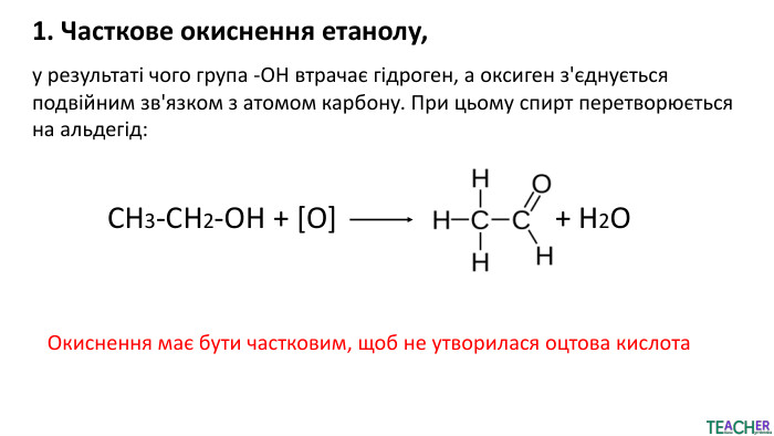 1. Часткове окиснення етанолу,у результаті чого група -ОН втрачає гідроген, а оксиген з'єднується подвійним зв'язком з атомом карбону. При цьому спирт перетворюється на альдегід: CH​3-CH2​-OH + [O] + H2​OОкиснення має бути частковим, щоб не утворилася оцтова кислота