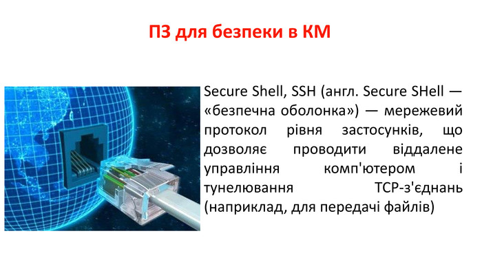 ПЗ для безпеки в КМSecure Shell, SSH (англ. Secure SHell — «безпечна оболонка») — мережевий протокол рівня застосунків, що дозволяє проводити віддалене управління комп'ютером і тунелювання TCP-з'єднань (наприклад, для передачі файлів)