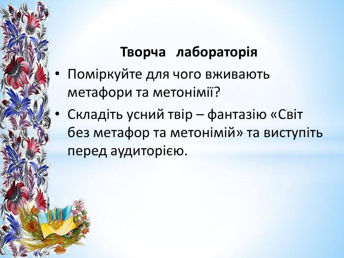 Творча лабораторія. Поміркуйте для чого вживають метафори та метонімії?Складіть усний твір – фантазію «Світ без метафор та метонімій» та виступіть перед аудиторією.