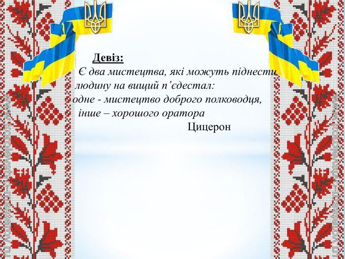  Девіз: Є два мистецтва, які можуть піднести людину на вищий п’єдестал: одне - мистецтво доброго полководця, інше – хорошого оратора Цицерон 
