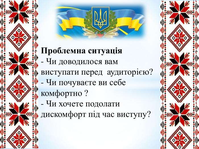 Проблемна ситуація- Чи доводилося вам виступати перед аудиторією?- Чи почуваєте ви себе комфортно ?- Чи хочете подолати дискомфорт під час виступу?