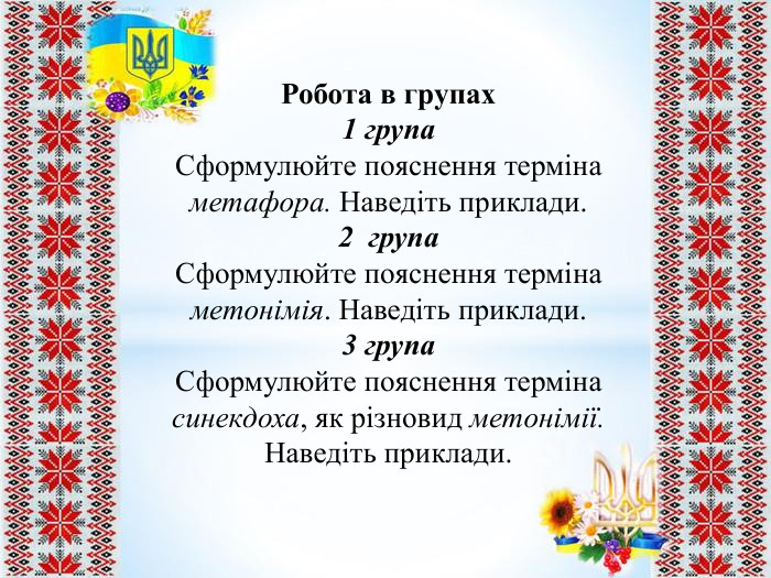 Робота в групах1 група. Сформулюйте пояснення терміна метафора. Наведіть приклади. 2 група. Сформулюйте пояснення терміна метонімія. Наведіть приклади.3 група. Сформулюйте пояснення терміна синекдоха, як різновид метонімії. Наведіть приклади.