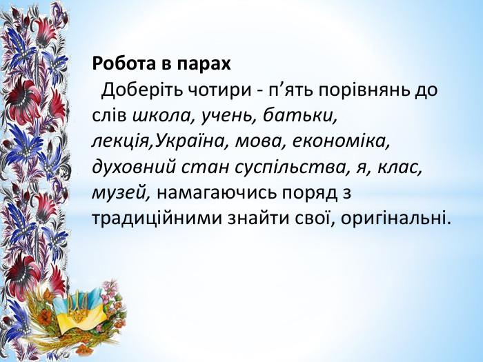 Робота в парах Доберіть чотири - п’ять порівнянь до слів школа, учень, батьки, лекція,Україна, мова, економіка, духовний стан суспільства, я, клас, музей, намагаючись поряд з традиційними знайти свої, оригінальні.