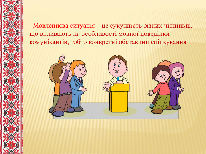  Мовленнєва ситуація – це сукупність різних чинників, що впливають на особливості мовної поведінки комунікантів, тобто конкретні обставини спілкування