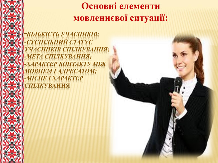 -кількість учасників;-суспільний статус учасників спілкування;-мета спілкування;-характер контакту між мовцем і адресатом;-місце і характер спілкування. Основні елементимовленнєвої ситуації: