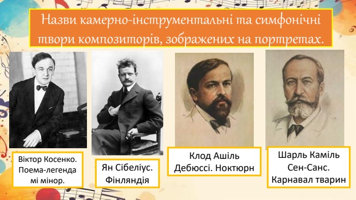 Назви камерно-інструментальні та симфонічні твори композиторів, зображених на портретах. Віктор Косенко. Поема-легенда мі мінор. Ян Сібеліус. Фінляндія. Клод Ашіль Дебюссі. Ноктюрн. Шарль Каміль Сен-Санс. Карнавал тварин