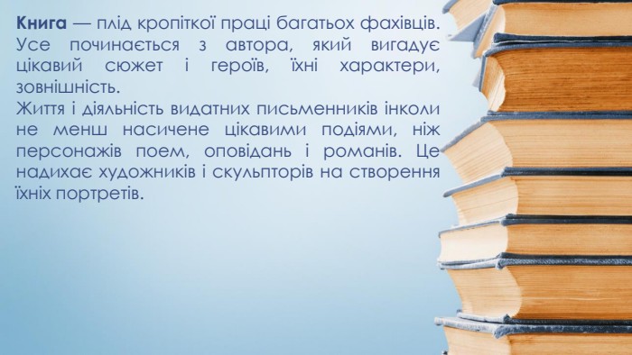 Книга — плід кропіткої праці багатьох фахівців. Усе починається з автора, який вигадує цікавий сюжет і героїв, їхні характери, зовнішність. Життя і діяльність видатних письменників інколи не менш насичене цікавими подіями, ніж персонажів поем, оповідань і романів. Це надихає художників і скульпторів на створення їхніх портретів.