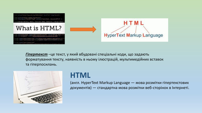 HTML (англ. Hyper. Text Markup Language — мова розмітки гіпертекстових документів) — стандартна мова розмітки веб-сторінок в Інтернеті. Гіпертекст –це текст, у який вбудовані спеціальні коди, що задають форматування тексту, наявність в ньому ілюстрацій, мультимедійних вставок та гіперпосилань.