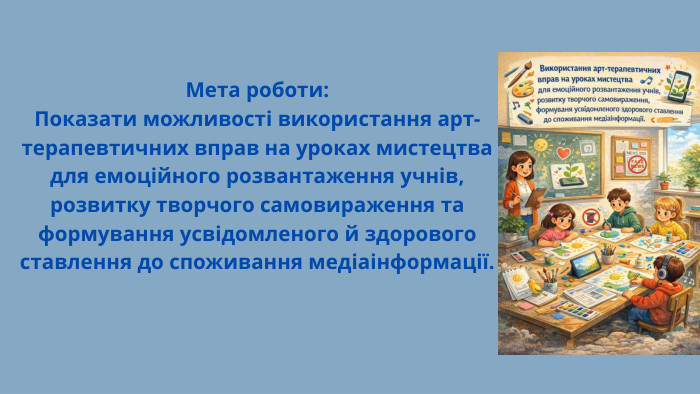 Мета роботи: Показати можливості використання арт-терапевтичних вправ на уроках мистецтва для емоційного розвантаження учнів, розвитку творчого самовираження та формування усвідомленого й здорового ставлення до споживання медіаінформації.
