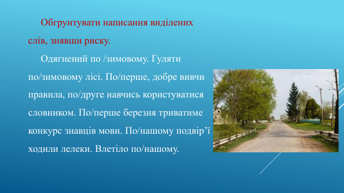 Обгрунтувати написання виділених слів, знявши риску. Одягнений по /зимовому. Гуляти по/зимовому лісі. По/перше, добре вивчи правила, по/друге навчись користуватися словником. По/перше березня триватиме конкурс знавців мови. По/нашому подвір’ї ходили лелеки. Влетіло по/нашому.