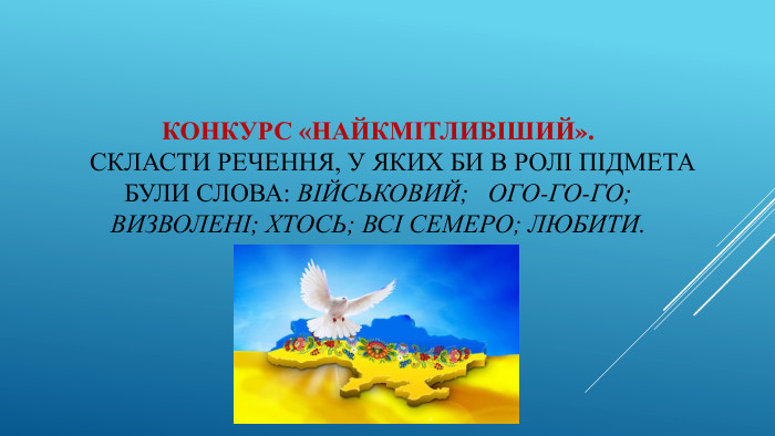 Конкурс «Найкмітливіший». скласти речення, у яких би в ролі підмета були слова: військовий; ого-го-го; визволені; хтось; всі семеро; любити.