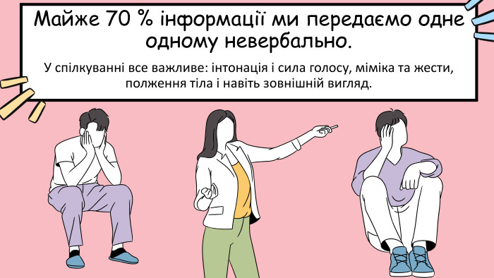 Майже 70 % інформації ми передаємо одне одному невербально. У спілкуванні все важливе: інтонація і сила голосу, міміка та жести, полження тіла і навіть зовнішній вигляд. 