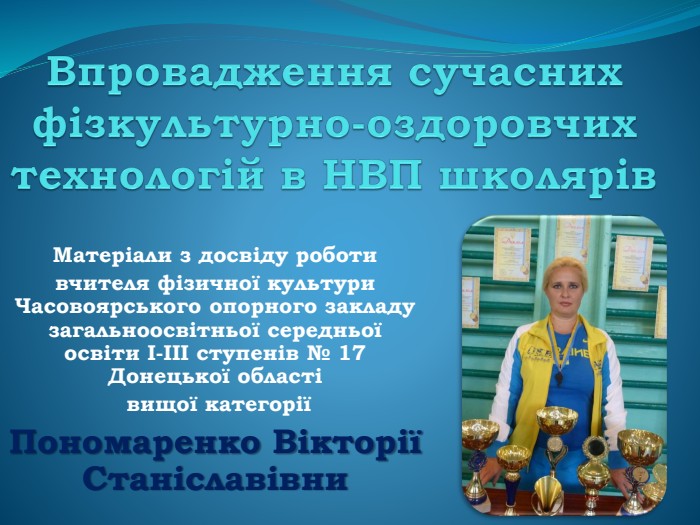 Впровадження сучасних фізкультурно-оздоровчих технологій в НВП школярів Матеріали з досвіду роботи вчителя фізичної культури Часовоярського опорного закладу загальноосвітньої середньої освіти І-ІІІ ступенів № 17 Донецької області вищої категорії Пономаренко Вікторії Станіславівни