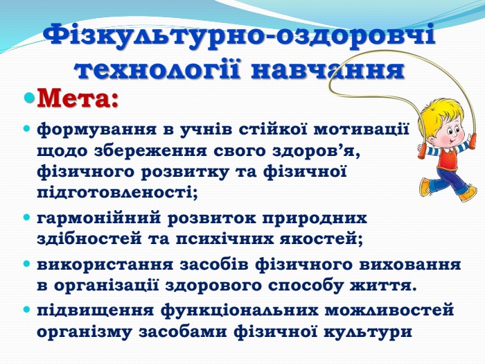Фізкультурно-оздоровчі технології навчання. Мета: формування в учнів стійкої мотивації щодо збереження свого здоров’я, фізичного розвитку та фізичної підготовленості; гармонійний розвиток природних здібностей та психічних якостей; використання засобів фізичного виховання в організації здорового способу життя.підвищення функціональних можливостей організму засобами фізичної культури