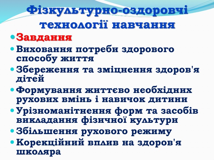 Фізкультурно-оздоровчі технології навчання. Завдання. Виховання потреби здорового способу життя. Збереження та зміцнення здоров'я дітей. Формування життєво необхідних рухових вмінь і навичок дитини. Урізноманітнення форм та засобів викладання фізичної культури. Збільшення рухового режиму. Корекційний вплив на здоров'я школяра