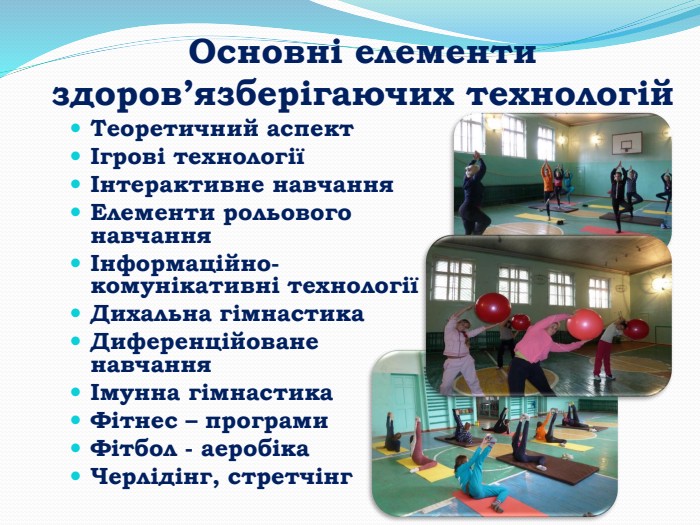 Основні елементи здоров’язберігаючих технологій. Теоретичний аспектІгрові технологіїІнтерактивне навчання. Елементи рольового навчанняІнформаційно-комунікативні технологіїДихальна гімнастика. Диференційоване навчанняІмунна гімнастика Фітнес – програми. Фітбол - аеробіка. Черлідінг, стретчінг	