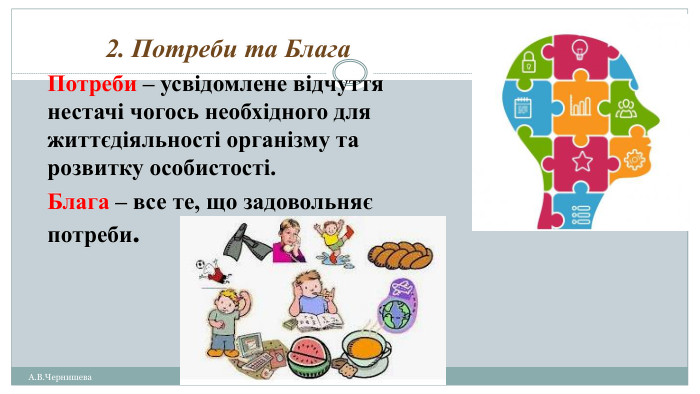 А. В. Чернишева2. Потреби та Блага. Потреби – усвідомлене відчуття нестачі чогось необхідного для життєдіяльності організму та розвитку особистості. Блага – все те, що задовольняє потреби. 