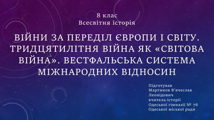 Війни за переділ Європи і світу. Тридцятилітня війна як «світова війна». Вестфальська система міжнародних відносин. Підготував Мартинов В’ячеслав Леонідовичвчитель історії Одеської гімназії № 76 Одеської міської ради8 клас. Всесвітня історія