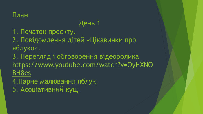 План День 11. Початок проєкту.2. Повідомлення дітей «Цікавинки про яблуко».3. Перегляд і обговорення відеороликаhttps://www.youtube.com/watch?v=Oy. HXNOBH8es4. Парне малювання яблук.5. Асоціативний кущ.