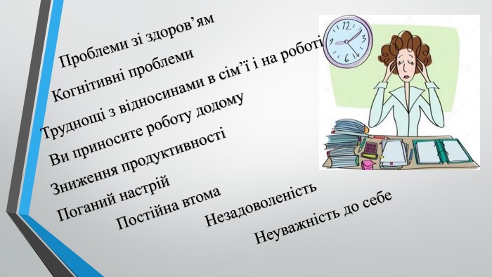Проблеми зі здоров’ям. Когнітивні проблеми. Труднощі з відносинами в сім’ї і на роботіВи приносите роботу додому. Постійна втома. Поганий настрій. Зниження продуктивностіНезадоволеність. Неуважність до себе