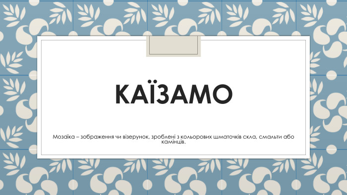КАЇЗАМОМозаїка – зображення чи візерунок, зроблені з кольорових шматочків скла, смальти або камінців.