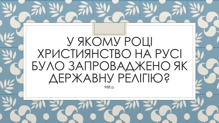 У якому році християнство на Русі було запроваджено як державну релігію?988 р.