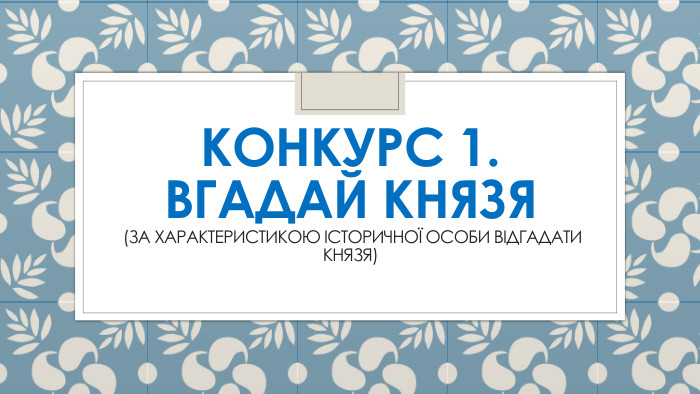 Конкурс 1. Вгадай князя (за характеристикою історичної особи відгадати князя)