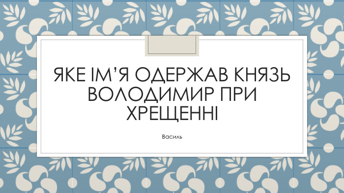 Яке ім’я одержав князь Володимир при хрещенніВасиль